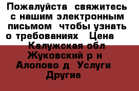 Пожалуйста, свяжитесь с нашим электронным письмом, чтобы узнать о требованиях › Цена ­ 1 - Калужская обл., Жуковский р-н, Алопово д. Услуги » Другие   